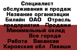 Специалист обслуживания и продаж › Название организации ­ Билайн, ОАО › Отрасль предприятия ­ Продажи › Минимальный оклад ­ 20 000 - Все города Работа » Вакансии   . Кировская обл.,Леваши д.